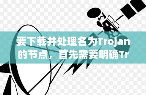 要下载并处理名为Trojan的节点，首先需要明确Trojan具体指的是什么。以下是几种可能的情况及其对应的解决方法