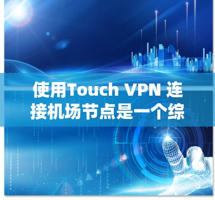 使用Touch VPN 连接机场节点是一个综合性的步骤，涉及多个方面，需要系统地进行，以确保安全和高效。以下是详细的步骤和建议