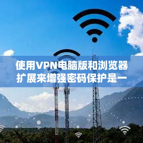 使用VPN电脑版和浏览器扩展来增强密码保护是一个常见的安全策略。以下是详细的步骤指南，帮助您系统地配置这些工具