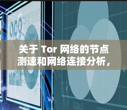 关于 Tor 网络的节点测速和网络连接分析，以下是一些关键点和分析
