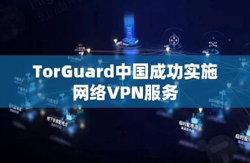 TorGuard中国成功实施网络VPN服务