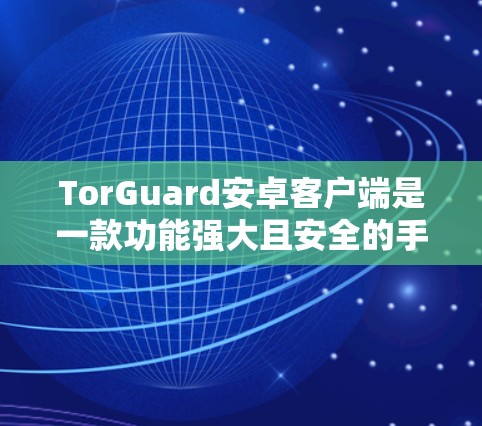 TorGuard安卓客户端是一款功能强大且安全的手机VPN应用，支持iOS和Android。以下是详细的使用教程，帮助您顺利安装和使用该应用