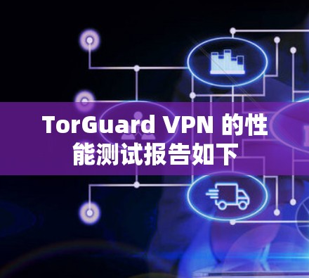 TorGuard VPN 的性能测试报告如下 TorGuard VPN 的性能测试报告如下