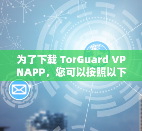 为了下载 TorGuard VPNAPP,您可以按照以下步骤进行操作 为了下载 TorGuard VPNAPP,您可以按照以下步骤进行操作