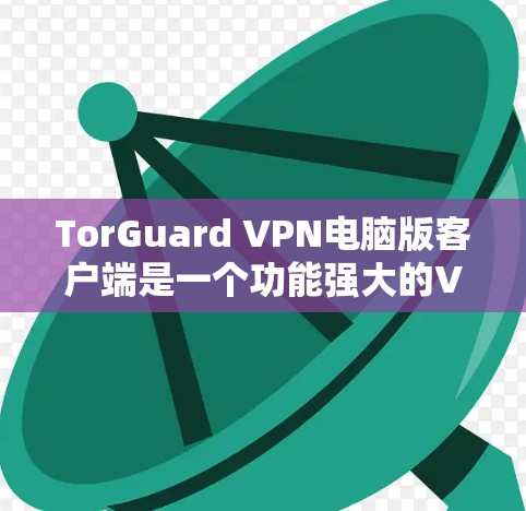 TorGuard VPN电脑版客户端是一个功能强大的VPN软件，为用户提供了一个方便的网络连接方式。以下是对其主要功能和服务的详细介绍