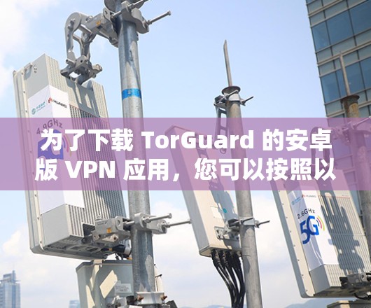 为了下载 TorGuard 的安卓版 VPN 应用，您可以按照以下步骤进行操作