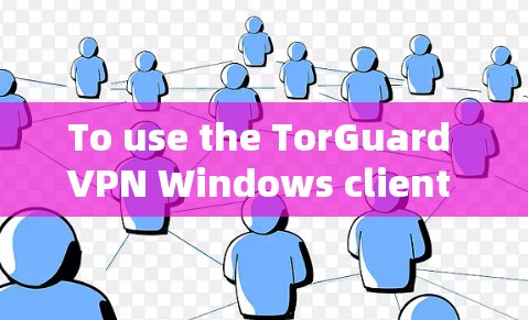 To use the TorGuard VPN Windows client effectively,follow these organized steps: