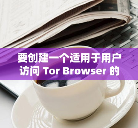 要创建一个适用于用户访问 Tor Browser 的浏览器工具，可以考虑以下几种实现方式