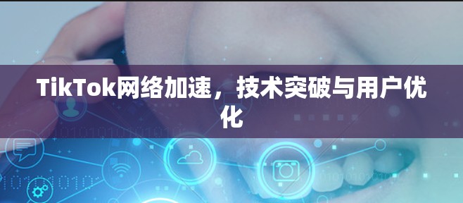 TikTok网络加速，技术突破与用户优化