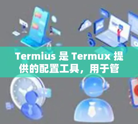 Termius 是 Termux 提供的配置工具，用于管理 Termux 的配置文件和配置参数。以下是一些 Termius 配置的方法，帮助你管理 Termux 的配置