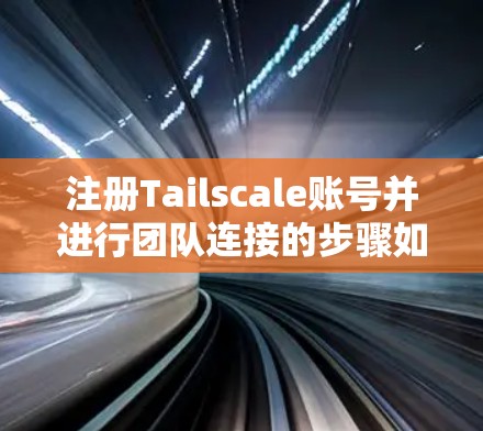注册Tailscale账号并进行团队连接的步骤如下