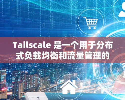 Tailscale 是一个用于分布式负载均衡和流量管理的开源框架，广泛应用于大规模数据处理、实时流处理和容器化部署等领域。它通过分布式网络自动分配工作负载，提高处理效率，同时减少资源浪费
