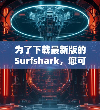 为了下载最新版的Surfshark，您可以按照以下步骤进行