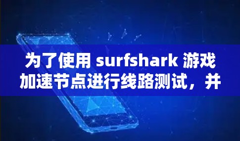 为了使用 surfshark 游戏加速节点进行线路测试，并确保顺利连接，按照以下步骤进行操作