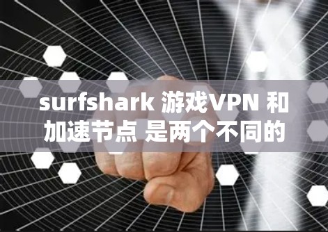 surfshark 游戏VPN 和加速节点 是两个不同的工具，每个都有其特定的功能和适用场景。以下是对它们的详细介绍
