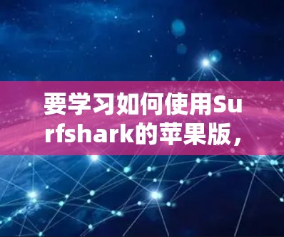 要学习如何使用Surfshark的苹果版，以下是一些步骤和指导