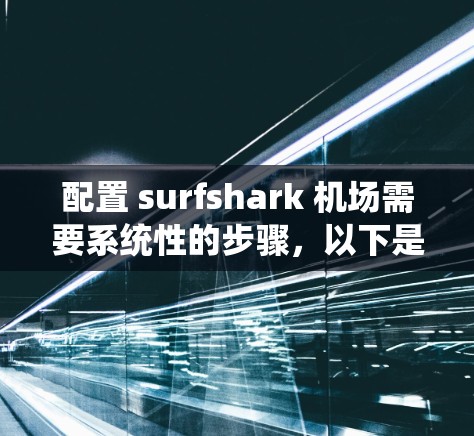 配置 surfshark 机场需要系统性的步骤，以下是详细的指导