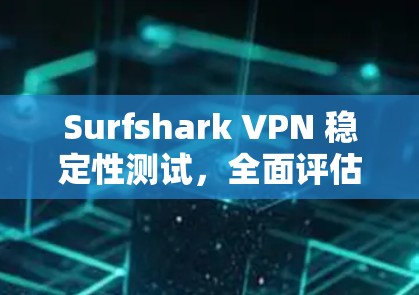 Surfshark VPN 稳定性测试，全面评估