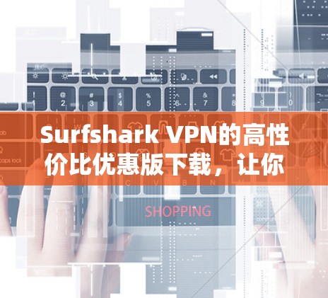 Surfshark VPN的高性价比优惠版下载，让你轻松打造一个安全可靠的VPN体验！