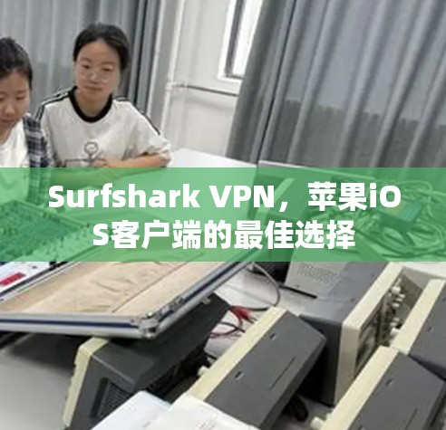 Surfshark VPN，苹果iOS客户端的最佳选择