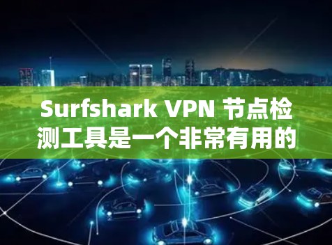 Surfshark VPN 节点检测工具是一个非常有用的工具，可以帮助你全面了解你的网络环境，检查关键节点的状态。以下是对该工具的详细总结