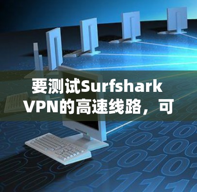 要测试Surfshark VPN的高速线路，可以按照以下步骤操作