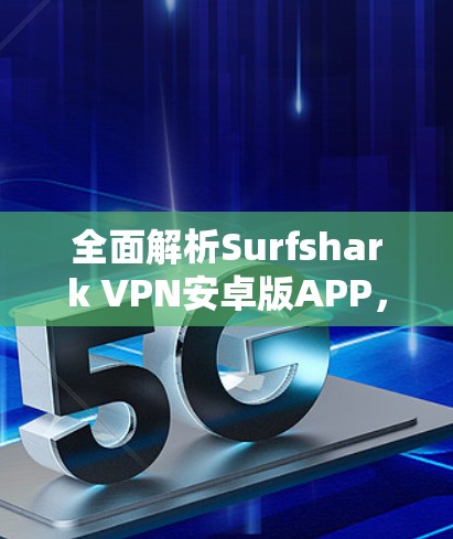 全面解析Surfshark VPN安卓版APP,安全、隐私与高效上网指南 全面解析Surfshark VPN安卓版APP,安全、隐私与高效上网指南