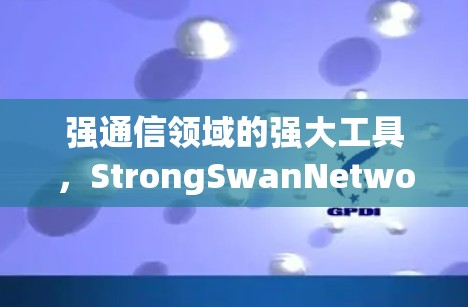 强通信领域的强大工具，StrongSwanNetwork