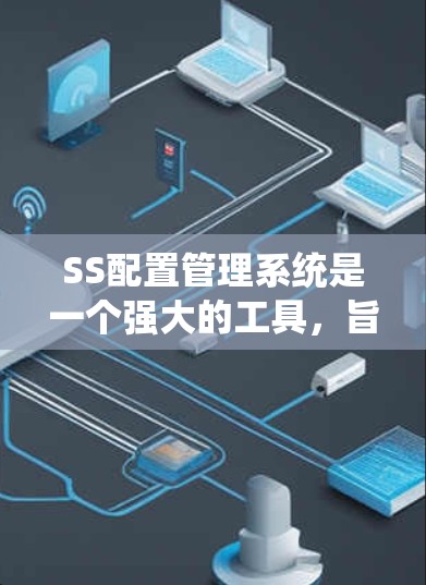 SS配置管理系统是一个强大的工具,旨在管理服务器和数据库环境。以下是详细的步骤说明 SS配置管理系统是一个强大的工具,旨在管理服务器和数据库环境。以下是详细的步骤说明