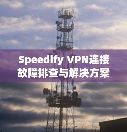 Speedify VPN连接故障排查与解决方案 Speedify VPN连接故障排查与解决方案