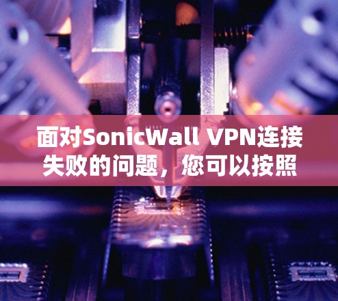 面对SonicWall VPN连接失败的问题,您可以按照以下步骤进行排查和修复 面对SonicWall VPN连接失败的问题,您可以按照以下步骤进行排查和修复