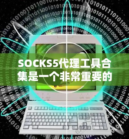SOCKS5代理工具合集是一个非常重要的资源，因为SOCKS5是一个非常流行的钓鱼网站收集工具，广泛用于钓鱼和反作弊。如果你正在寻找SOCKS5代理工具，以下是一些常见的合集和工具推荐
