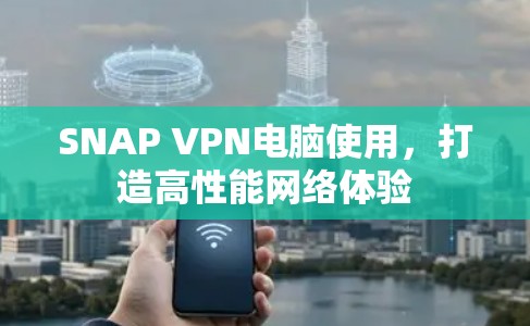 SNAP VPN电脑使用,打造高性能网络体验 SNAP VPN电脑使用,打造高性能网络体验
