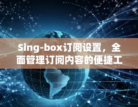 Sing-box订阅设置,全面管理订阅内容的便捷工具 Sing-box订阅设置,全面管理订阅内容的便捷工具