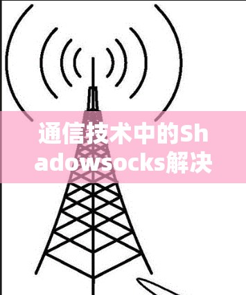 通信技术中的Shadowsocks解决方案 通信技术中的Shadowsocks解决方案