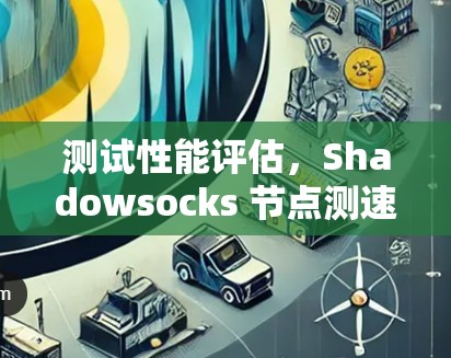 测试性能评估,Shadowsocks 节点测速 测试性能评估,Shadowsocks 节点测速