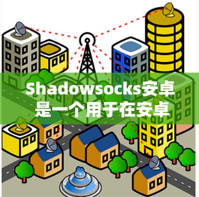 Shadowsocks安卓 是一个用于在安卓设备上进行手机VPN服务的软件包。它允许用户通过手机连接到互联网，访问加密网站、视频、文件和更多内容。以下是Shadowsocks安卓的详细介绍