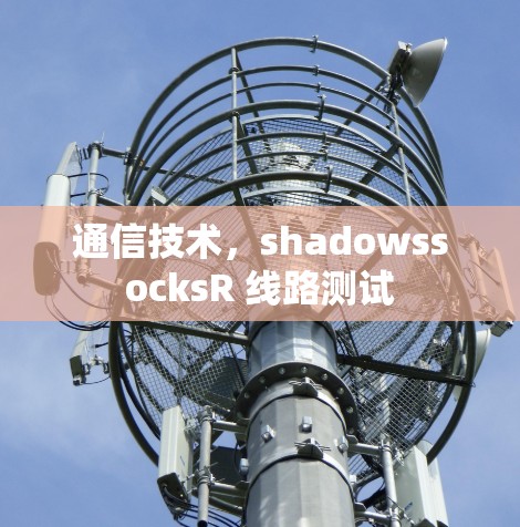 通信技术,shadowssocksR 线路测试 通信技术,shadowssocksR 线路测试