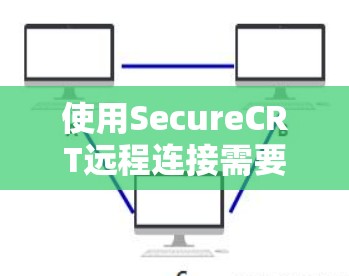 使用SecureCRT远程连接需要遵循以下步骤,确保连接成功 使用SecureCRT远程连接需要遵循以下步骤,确保连接成功