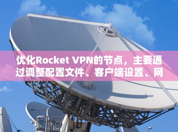 优化Rocket VPN的节点，主要通过调整配置文件、客户端设置、网络设置以及优化连接策略来提升网络性能。以下是具体步骤