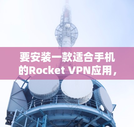 要安装一款适合手机的Rocket VPN应用,您可以选择以下几种 要安装一款适合手机的Rocket VPN应用,您可以选择以下几种
