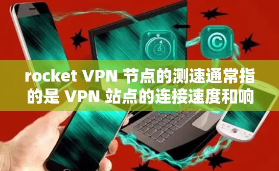 rocket VPN 节点的测速通常指的是 VPN 站点的连接速度和响应速度，这可以通过以下几种方式测量