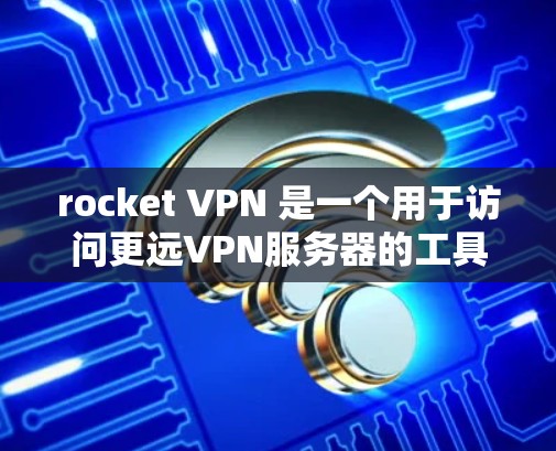 rocket VPN 是一个用于访问更远VPN服务器的工具，通常需要通过机场节点或更远的服务器连接。以下是关于 rocket VPN 在机场节点和高速线路的步骤指南