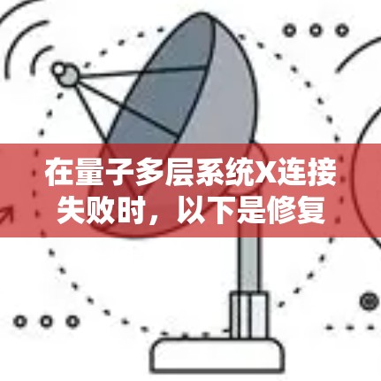 在量子多层系统X连接失败时,以下是修复方案的步骤 在量子多层系统X连接失败时,以下是修复方案的步骤