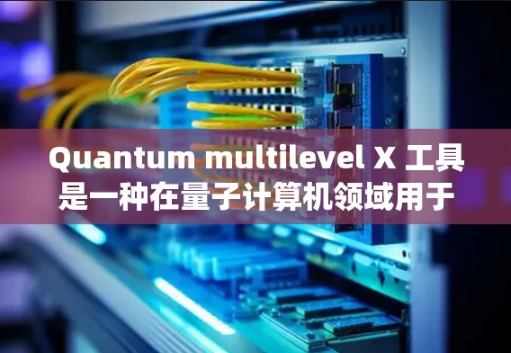 Quantum multilevel X 工具是一种在量子计算机领域用于处理多级量子系统叠加态和多级结构的工具,具有广泛的应用潜力。以下是对该工具的详细介绍 Quantum multilevel X 工具是一种在量子计算机领域用于处理多级量子系统叠加态和多级结构的工具,具有广泛的应用潜力。以下是对该工具的详细介绍