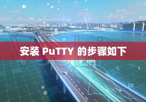 安装 PuTTY 的步骤如下 安装 PuTTY 的步骤如下