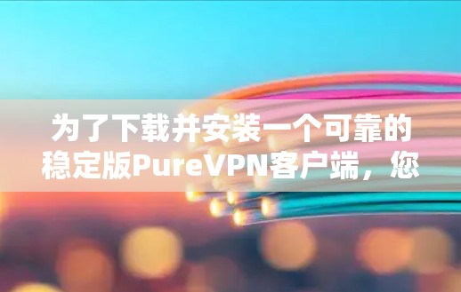 为了下载并安装一个可靠的稳定版PureVPN客户端,您可以按照以下步骤进行 为了下载并安装一个可靠的稳定版PureVPN客户端,您可以按照以下步骤进行