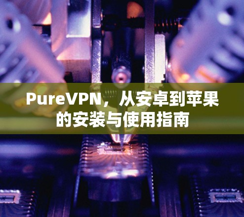 PureVPN,从安卓到苹果的安装与使用指南 PureVPN,从安卓到苹果的安装与使用指南