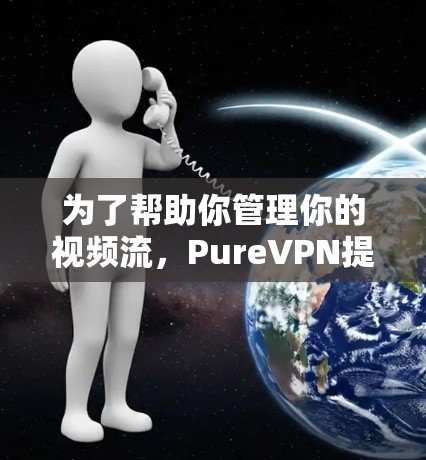 为了帮助你管理你的视频流,PureVPN提供了丰富的功能,涵盖了添加、删除、过滤和管理流,以及设置不同网络环境和控制访问权限。以下是详细的步骤指南 为了帮助你管理你的视频流,PureVPN提供了丰富的功能,涵盖了添加、删除、过滤和管理流,以及设置不同网络环境和控制访问权限。以下是详细的步骤指南