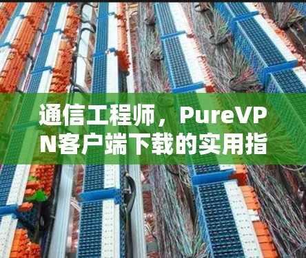 通信工程师,PureVPN客户端下载的实用指南 通信工程师,PureVPN客户端下载的实用指南